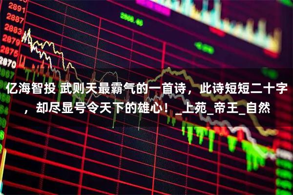 亿海智投 武则天最霸气的一首诗，此诗短短二十字，却尽显号令天下的雄心！_上苑_帝王_自然