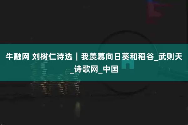 牛融网 刘树仁诗选｜我羡慕向日葵和稻谷_武则天_诗歌网_中国