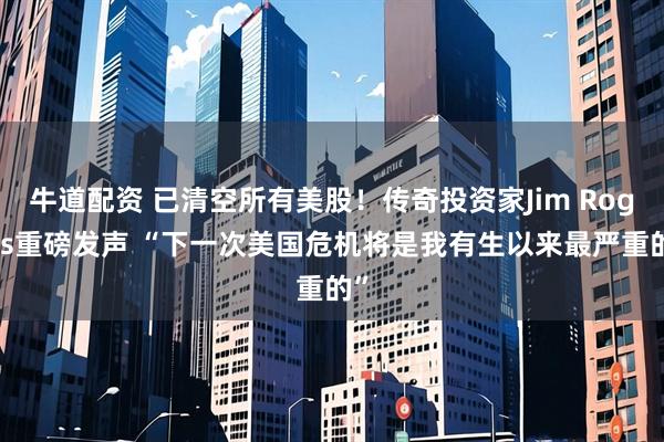 牛道配资 已清空所有美股！传奇投资家Jim Rogers重磅发声 “下一次美国危机将是我有生以来最严重的”