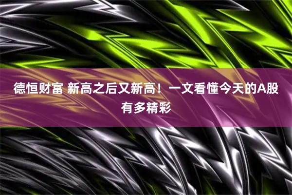 德恒财富 新高之后又新高！一文看懂今天的A股有多精彩