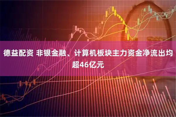 德益配资 非银金融、计算机板块主力资金净流出均超46亿元
