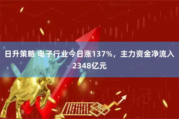 日升策略 电子行业今日涨137%，主力资金净流入2348亿元
