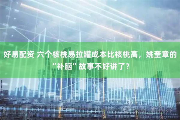 好易配资 六个核桃易拉罐成本比核桃高，姚奎章的“补脑”故事不好讲了？