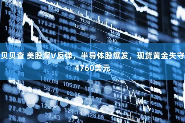 贝贝查 美股深V反弹，半导体股爆发，现货黄金失守4760美元