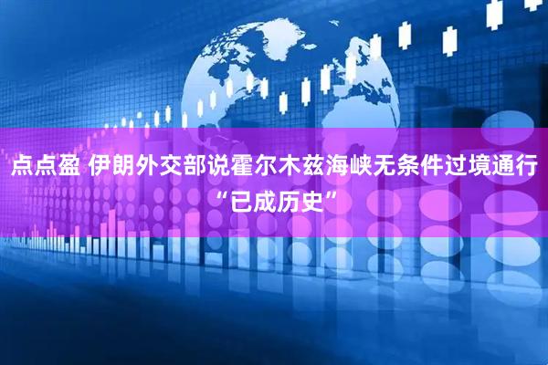 点点盈 伊朗外交部说霍尔木兹海峡无条件过境通行“已成历史”