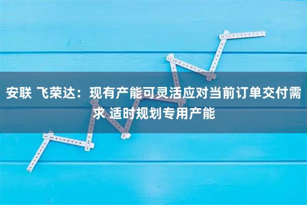 安联 飞荣达：现有产能可灵活应对当前订单交付需求 适时规划专用产能