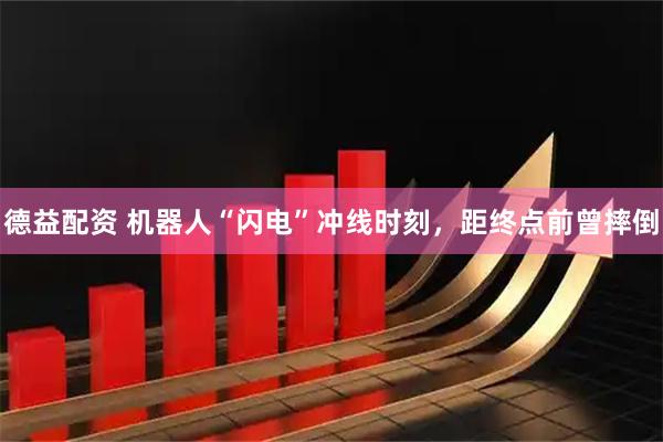 德益配资 机器人“闪电”冲线时刻，距终点前曾摔倒