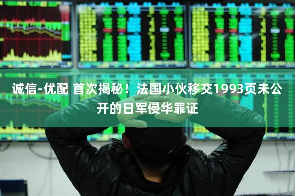 诚信-优配 首次揭秘！法国小伙移交1993页未公开的日军侵华罪证