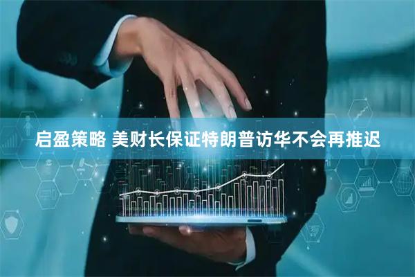 启盈策略 美财长保证特朗普访华不会再推迟
