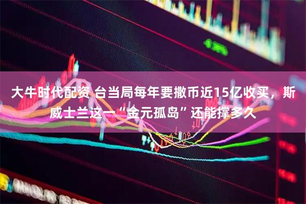 大牛时代配资 台当局每年要撒币近15亿收买，斯威士兰这一“金元孤岛”还能撑多久