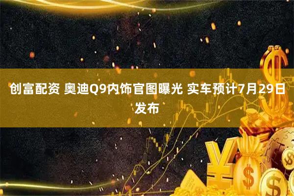 创富配资 奥迪Q9内饰官图曝光 实车预计7月29日发布