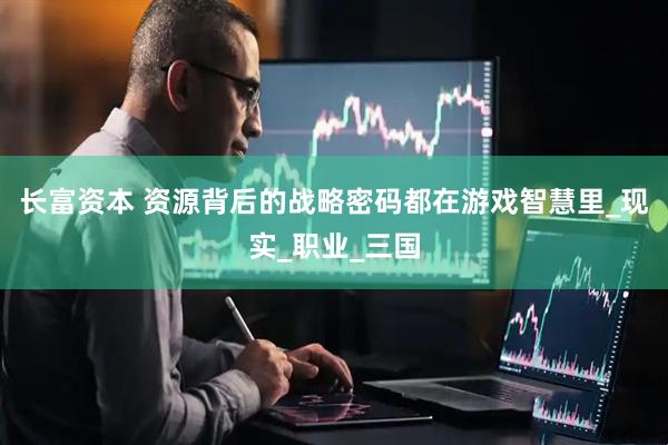 长富资本 资源背后的战略密码都在游戏智慧里_现实_职业_三国