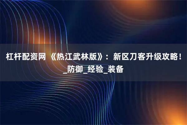 杠杆配资网 《热江武林版》：新区刀客升级攻略！_防御_经验_装备