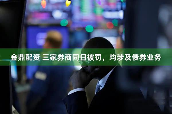 金鼎配资 三家券商同日被罚，均涉及债券业务