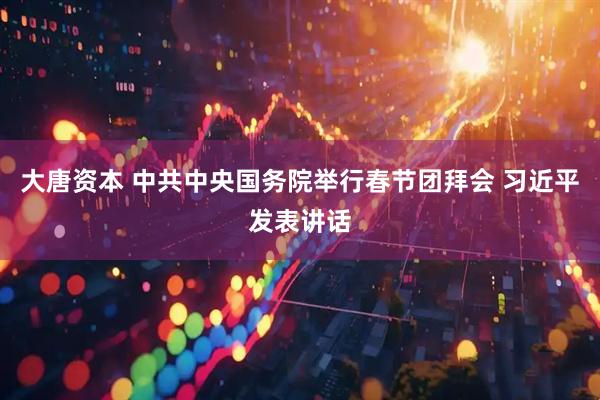 大唐资本 中共中央国务院举行春节团拜会 习近平发表讲话