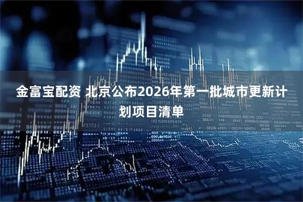 金富宝配资 北京公布2026年第一批城市更新计划项目清单