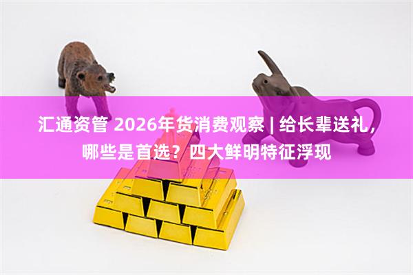 汇通资管 2026年货消费观察 | 给长辈送礼，哪些是首选？四大鲜明特征浮现