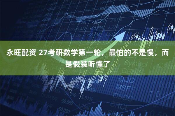 永旺配资 27考研数学第一轮，最怕的不是慢，而是假装听懂了