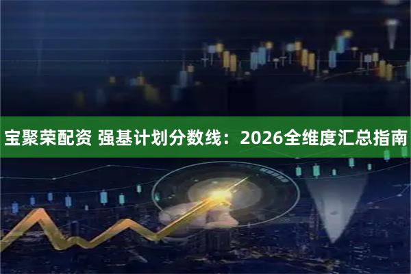 宝聚荣配资 强基计划分数线：2026全维度汇总指南