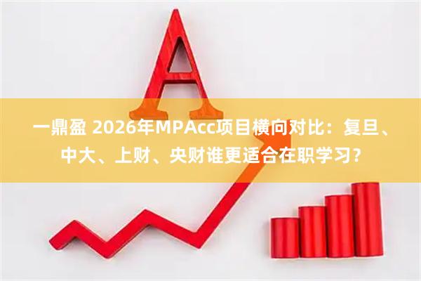 一鼎盈 2026年MPAcc项目横向对比：复旦、中大、上财、央财谁更适合在职学习？