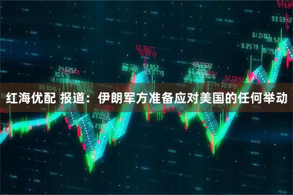 红海优配 报道：伊朗军方准备应对美国的任何举动