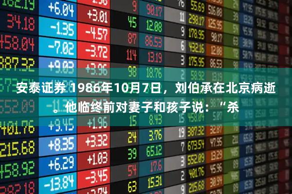 安泰证券 1986年10月7日，刘伯承在北京病逝。他临终前对妻子和孩子说：“杀