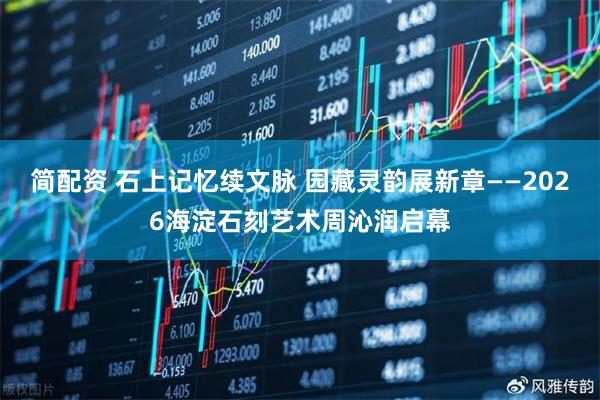 简配资 石上记忆续文脉 园藏灵韵展新章——2026海淀石刻艺术周沁润启幕