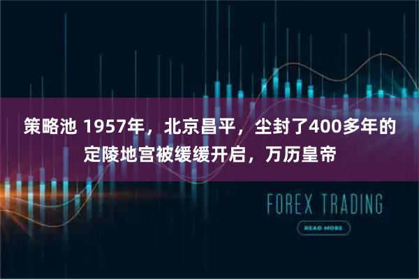 策略池 1957年，北京昌平，尘封了400多年的定陵地宫被缓缓开启，万历皇帝