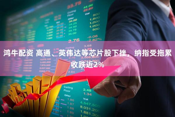 鸿牛配资 高通、英伟达等芯片股下挫，纳指受拖累收跌近2%