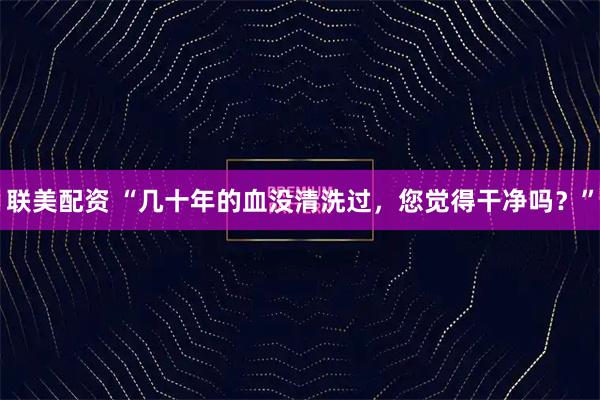 联美配资 “几十年的血没清洗过，您觉得干净吗？”