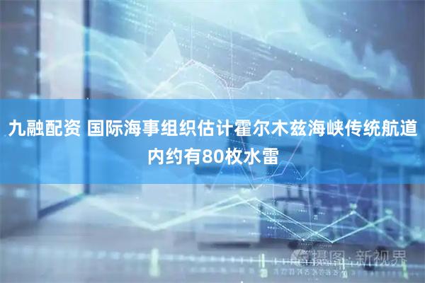 九融配资 国际海事组织估计霍尔木兹海峡传统航道内约有80枚水雷