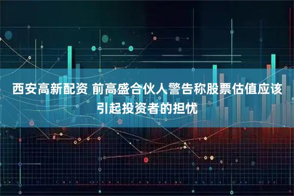 西安高新配资 前高盛合伙人警告称股票估值应该引起投资者的担忧