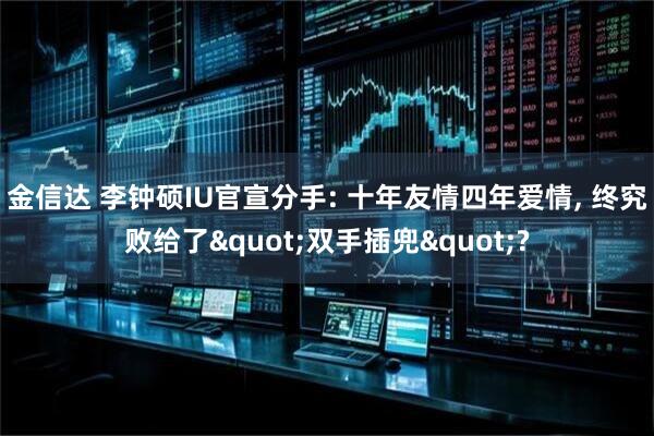 金信达 李钟硕IU官宣分手: 十年友情四年爱情, 终究败给了"双手插兜"?