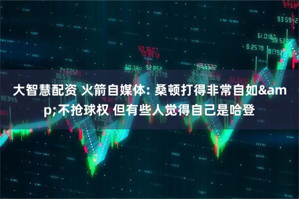 大智慧配资 火箭自媒体: 桑顿打得非常自如&不抢球权 但有些人觉得自己是哈登