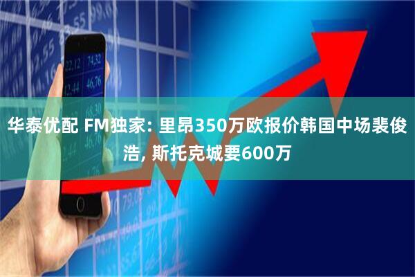 华泰优配 FM独家: 里昂350万欧报价韩国中场裴俊浩, 斯托克城要600万