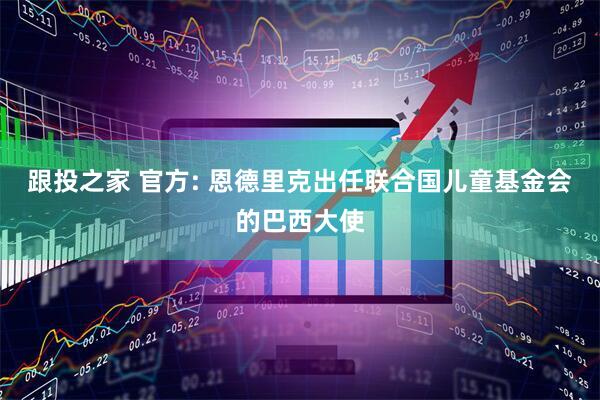 跟投之家 官方: 恩德里克出任联合国儿童基金会的巴西大使