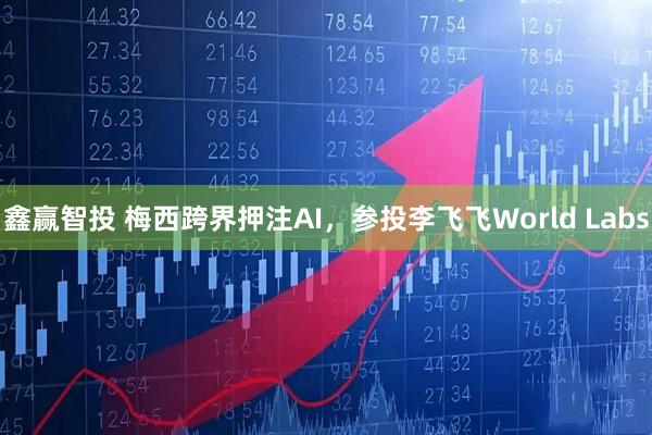 鑫赢智投 梅西跨界押注AI，参投李飞飞World Labs