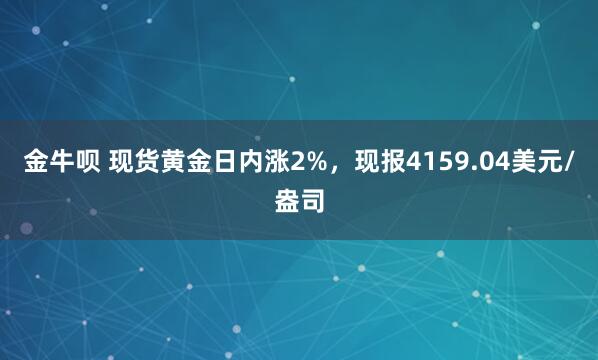 金牛呗 现货黄金日内涨2%，现报4159.04美元/盎司